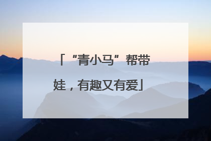 “青小马”帮带娃，有趣又有爱