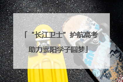 “长江卫士”护航高考 助力襄阳学子圆梦