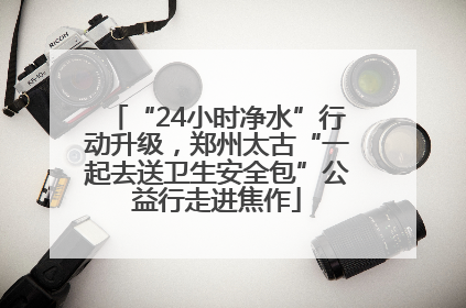 “24小时净水”行动升级，郑州太古“一起去送卫生安全包”公益行走进焦作