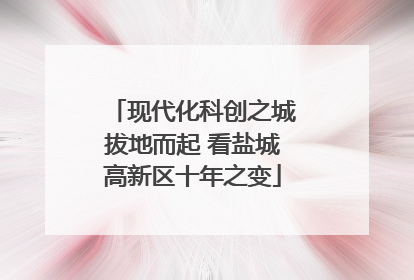 现代化科创之城拔地而起 看盐城高新区十年之变