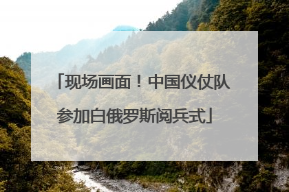 现场画面！中国仪仗队参加白俄罗斯阅兵式