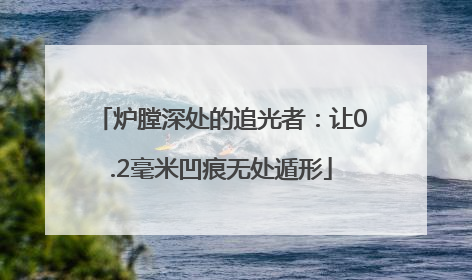 炉膛深处的追光者：让0.2毫米凹痕无处遁形