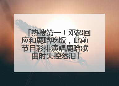 热搜第一！邓超回应和鹿晗吃饭，此前节目彩排演唱鹿晗歌曲时失控落泪