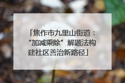 焦作市九里山街道：“加减乘除”解题法构建社区善治新路径