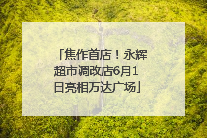焦作首店！永辉超市调改店6月1日亮相万达广场