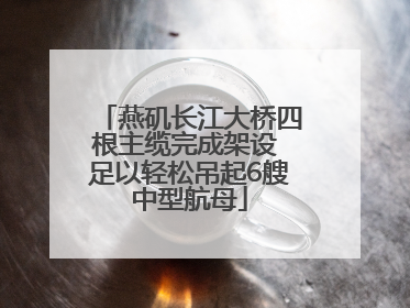 燕矶长江大桥四根主缆完成架设 足以轻松吊起6艘中型航母
