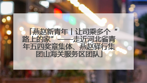 燕赵新青年丨让司乘多个“路上的家”——走近河北省青年五四奖章集体、燕赵驿行集团山海关服务区团队