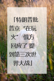 特朗普批普京“在玩火” 俄方回应了 提到第三次世界大战