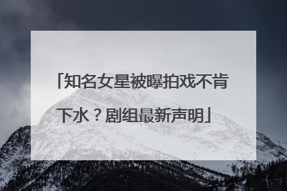 知名女星被曝拍戏不肯下水？剧组最新声明
