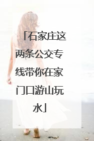 石家庄这两条公交专线带你在家门口游山玩水