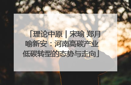 理论中原｜宋瑜 郑月 喻新安：河南高碳产业低碳转型的态势与走向