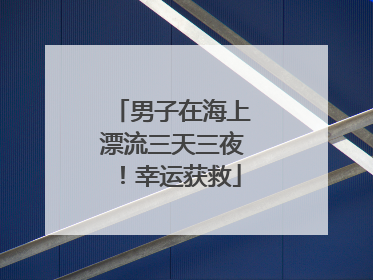 男子在海上漂流三天三夜！幸运获救