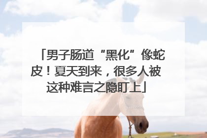 男子肠道“黑化”像蛇皮！夏天到来，很多人被这种难言之隐盯上