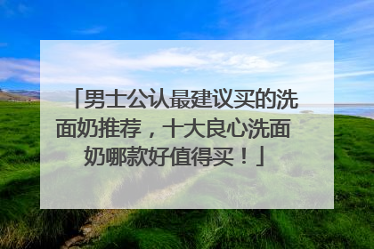 男士公认最建议买的洗面奶推荐，十大良心洗面奶哪款好值得买！