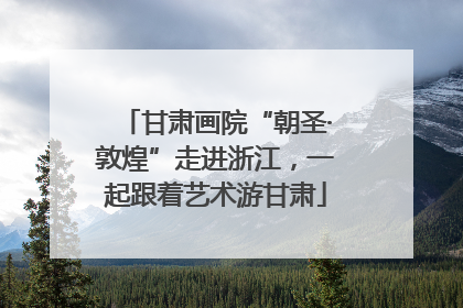 甘肃画院“朝圣·敦煌”走进浙江，一起跟着艺术游甘肃