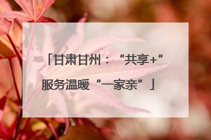 甘肃甘州：“共享+”服务温暖“一家亲”