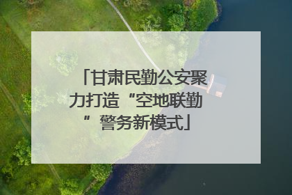 甘肃民勤公安聚力打造“空地联勤”警务新模式