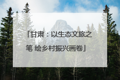 甘肃：以生态文旅之笔 绘乡村振兴画卷