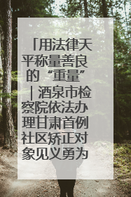 用法律天平称量善良的“重量”｜酒泉市检察院依法办理甘肃首例社区矫正对象见义勇为减刑案