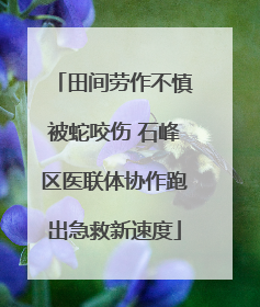 田间劳作不慎被蛇咬伤 石峰区医联体协作跑出急救新速度