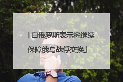 白俄罗斯表示将继续保障俄乌战俘交换