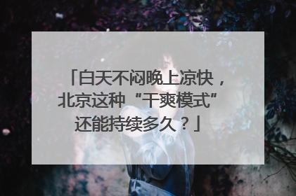 白天不闷晚上凉快，北京这种“干爽模式”还能持续多久？