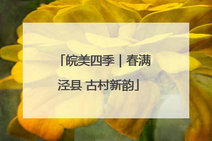 皖美四季｜春满泾县 古村新韵