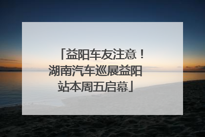 益阳车友注意！湖南汽车巡展益阳站本周五启幕