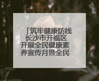 筑牢健康防线 长沙市开福区开展全民健康素养宣传月暨全民禁毒宣传活动