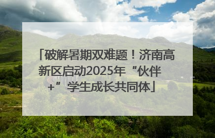 破解暑期双难题！济南高新区启动2025年“伙伴+”学生成长共同体