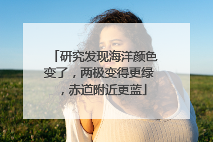 研究发现海洋颜色变了，两极变得更绿，赤道附近更蓝