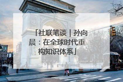 社联笔谈｜孙向晨：在全球时代重构知识体系