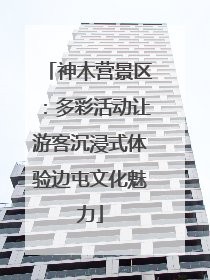 神木营景区：多彩活动让游客沉浸式体验边屯文化魅力