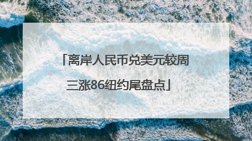 离岸人民币兑美元较周三涨86纽约尾盘点