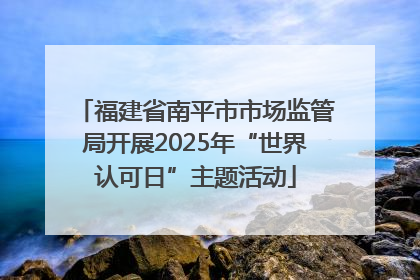 福建省南平市市场监管局开展2025年“世界认可日”主题活动