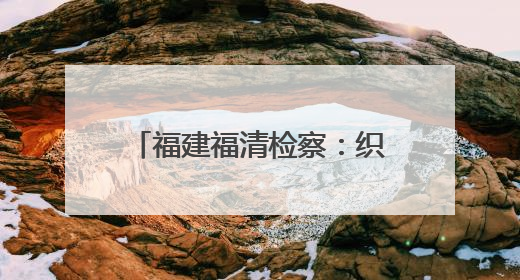 福建福清检察：织密民生权益保护网