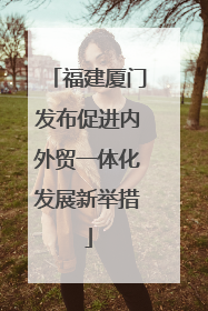 福建厦门发布促进内外贸一体化发展新举措