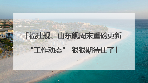福建舰、山东舰周末重磅更新“工作动态” 狠狠期待住了