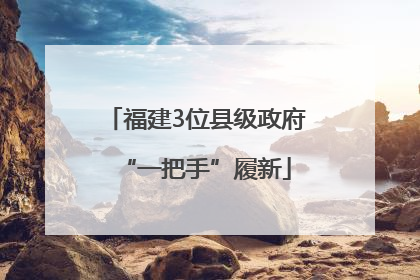 福建3位县级政府“一把手”履新