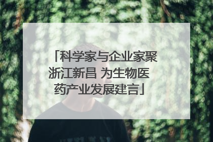 科学家与企业家聚浙江新昌 为生物医药产业发展建言