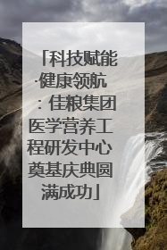 科技赋能·健康领航：佳粮集团医学营养工程研发中心奠基庆典圆满成功