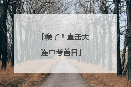 稳了！直击大连中考首日