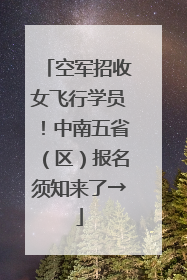 空军招收女飞行学员！中南五省（区）报名须知来了→