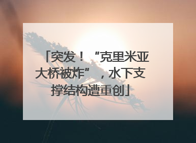 突发！“克里米亚大桥被炸”，水下支撑结构遭重创