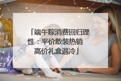 端午粽消费回归理性：平价散装热销 高价礼盒遇冷