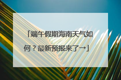 端午假期海南天气如何？最新预报来了→