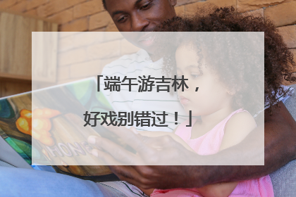 端午游吉林，好戏别错过！