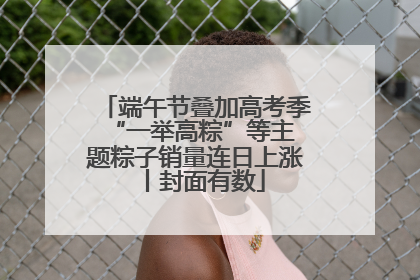 端午节叠加高考季 “一举高粽”等主题粽子销量连日上涨丨封面有数