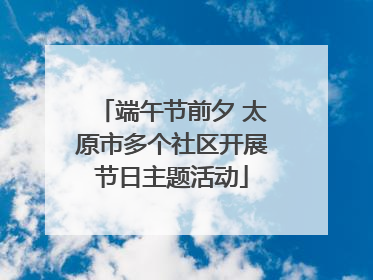 端午节前夕 太原市多个社区开展节日主题活动