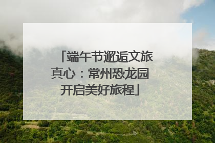 端午节邂逅文旅真心：常州恐龙园开启美好旅程